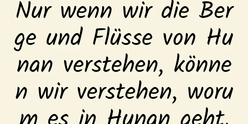 Nur wenn wir die Berge und Flüsse von Hunan verstehen, können wir verstehen, worum es in Hunan geht.