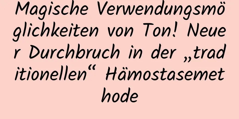Magische Verwendungsmöglichkeiten von Ton! Neuer Durchbruch in der „traditionellen“ Hämostasemethode