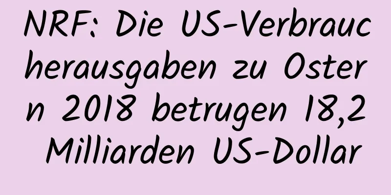 NRF: Die US-Verbraucherausgaben zu Ostern 2018 betrugen 18,2 Milliarden US-Dollar