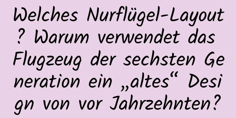 Welches Nurflügel-Layout? Warum verwendet das Flugzeug der sechsten Generation ein „altes“ Design von vor Jahrzehnten?