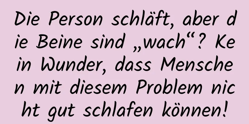 Die Person schläft, aber die Beine sind „wach“? Kein Wunder, dass Menschen mit diesem Problem nicht gut schlafen können!