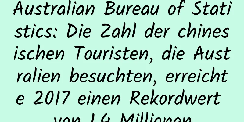 Australian Bureau of Statistics: Die Zahl der chinesischen Touristen, die Australien besuchten, erreichte 2017 einen Rekordwert von 1,4 Millionen