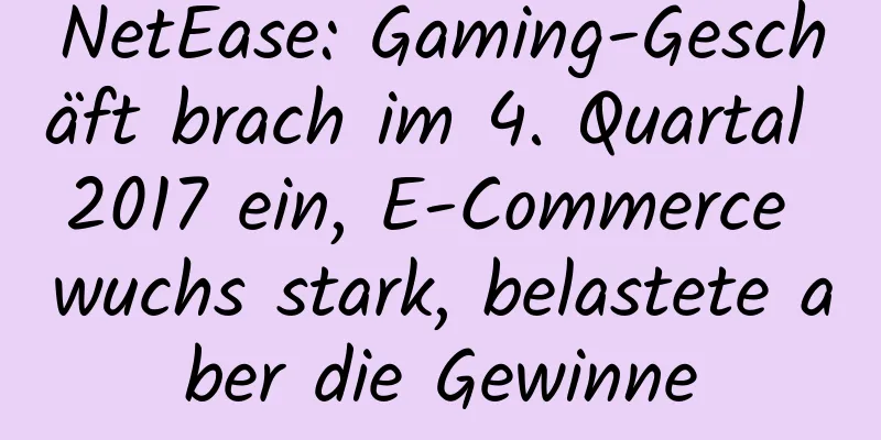 NetEase: Gaming-Geschäft brach im 4. Quartal 2017 ein, E-Commerce wuchs stark, belastete aber die Gewinne