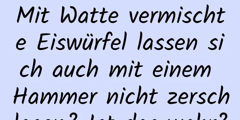 Mit Watte vermischte Eiswürfel lassen sich auch mit einem Hammer nicht zerschlagen? Ist das wahr?