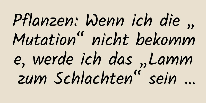Pflanzen: Wenn ich die „Mutation“ nicht bekomme, werde ich das „Lamm zum Schlachten“ sein …