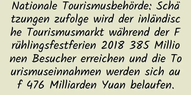 Nationale Tourismusbehörde: Schätzungen zufolge wird der inländische Tourismusmarkt während der Frühlingsfestferien 2018 385 Millionen Besucher erreichen und die Tourismuseinnahmen werden sich auf 476 Milliarden Yuan belaufen.
