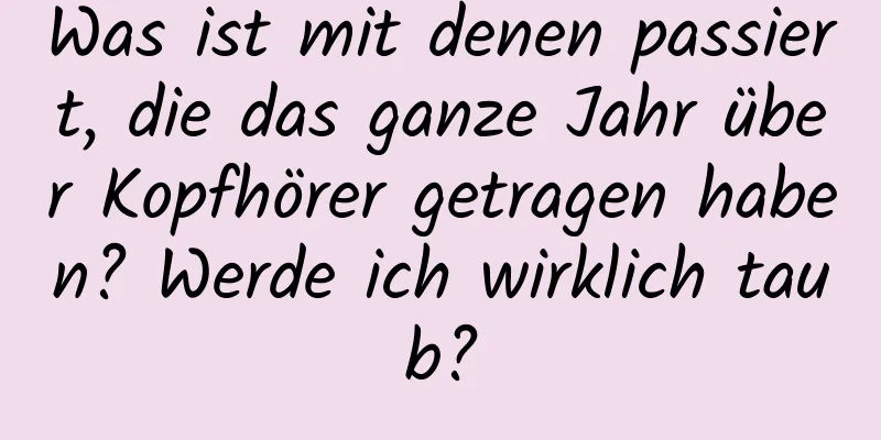 Was ist mit denen passiert, die das ganze Jahr über Kopfhörer getragen haben? Werde ich wirklich taub?