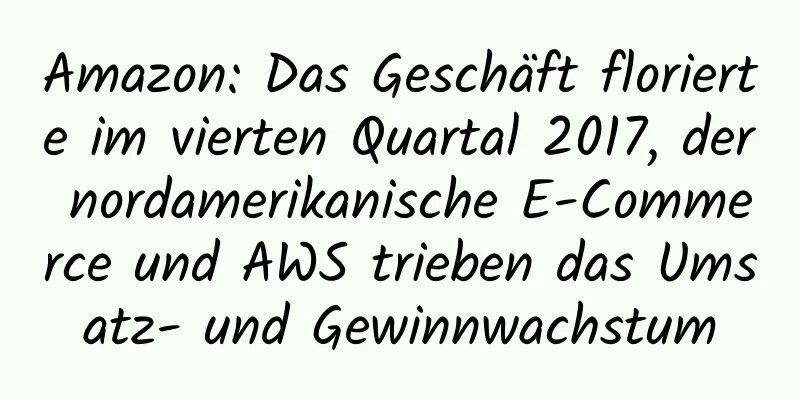 Amazon: Das Geschäft florierte im vierten Quartal 2017, der nordamerikanische E-Commerce und AWS trieben das Umsatz- und Gewinnwachstum