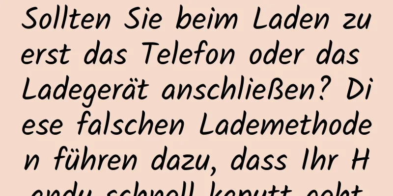 Sollten Sie beim Laden zuerst das Telefon oder das Ladegerät anschließen? Diese falschen Lademethoden führen dazu, dass Ihr Handy schnell kaputt geht