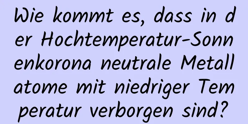 Wie kommt es, dass in der Hochtemperatur-Sonnenkorona neutrale Metallatome mit niedriger Temperatur verborgen sind?
