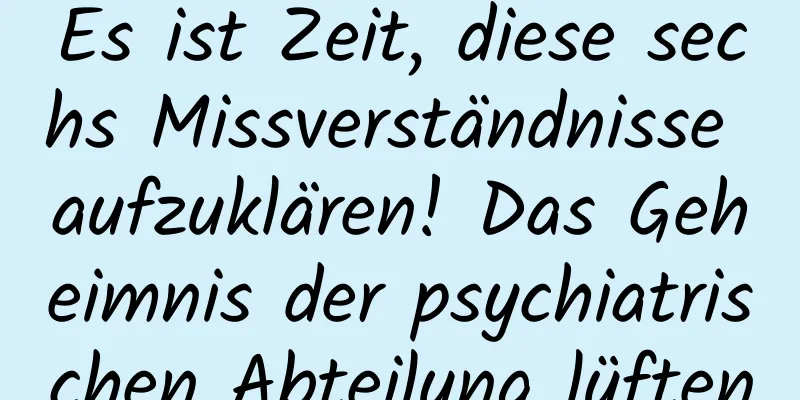Es ist Zeit, diese sechs Missverständnisse aufzuklären! Das Geheimnis der psychiatrischen Abteilung lüften