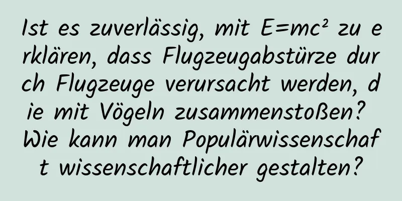 Ist es zuverlässig, mit E=mc² zu erklären, dass Flugzeugabstürze durch Flugzeuge verursacht werden, die mit Vögeln zusammenstoßen? Wie kann man Populärwissenschaft wissenschaftlicher gestalten?