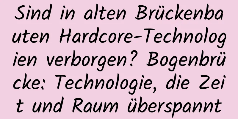 Sind in alten Brückenbauten Hardcore-Technologien verborgen? Bogenbrücke: Technologie, die Zeit und Raum überspannt