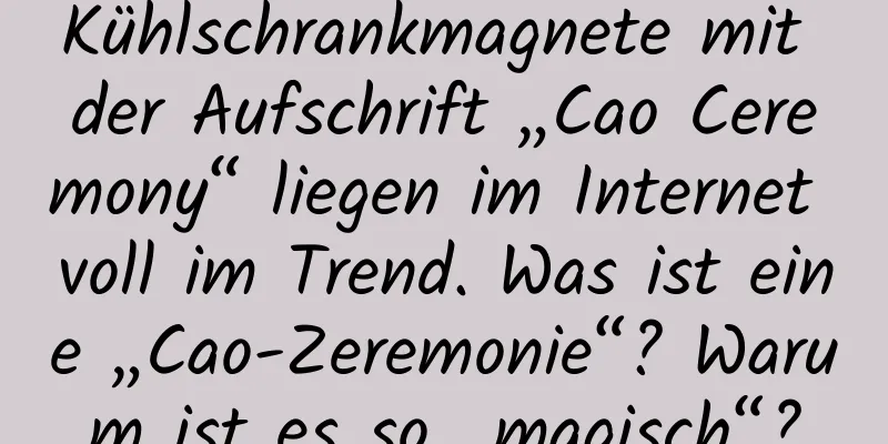 Kühlschrankmagnete mit der Aufschrift „Cao Ceremony“ liegen im Internet voll im Trend. Was ist eine „Cao-Zeremonie“? Warum ist es so „magisch“?