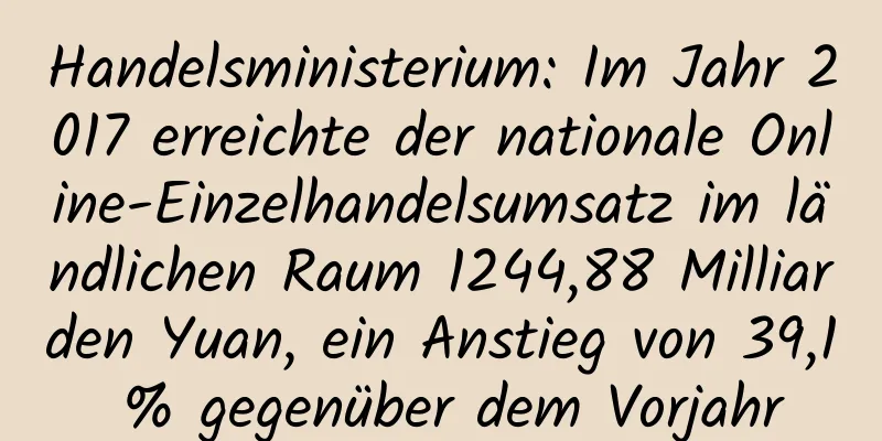 Handelsministerium: Im Jahr 2017 erreichte der nationale Online-Einzelhandelsumsatz im ländlichen Raum 1244,88 Milliarden Yuan, ein Anstieg von 39,1 % gegenüber dem Vorjahr