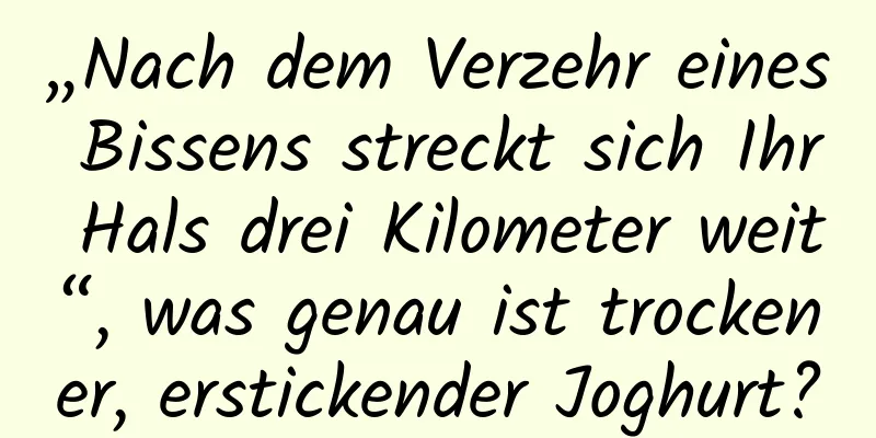 „Nach dem Verzehr eines Bissens streckt sich Ihr Hals drei Kilometer weit“, was genau ist trockener, erstickender Joghurt?