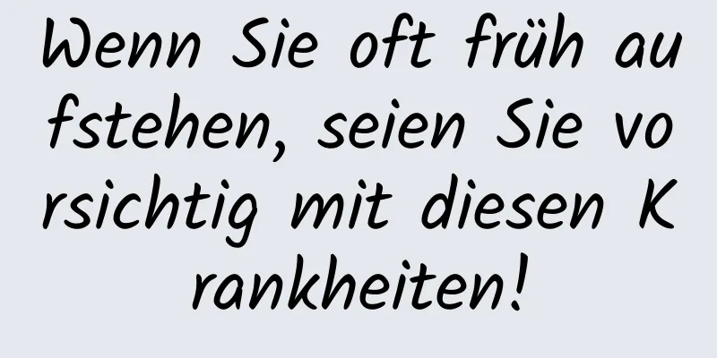 Wenn Sie oft früh aufstehen, seien Sie vorsichtig mit diesen Krankheiten!