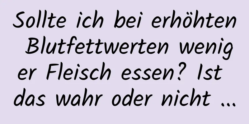 Sollte ich bei erhöhten Blutfettwerten weniger Fleisch essen? Ist das wahr oder nicht ...