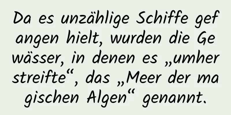 Da es unzählige Schiffe gefangen hielt, wurden die Gewässer, in denen es „umherstreifte“, das „Meer der magischen Algen“ genannt.