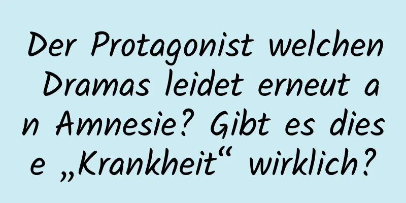 Der Protagonist welchen Dramas leidet erneut an Amnesie? Gibt es diese „Krankheit“ wirklich?
