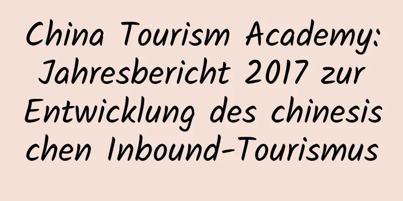China Tourism Academy: Jahresbericht 2017 zur Entwicklung des chinesischen Inbound-Tourismus