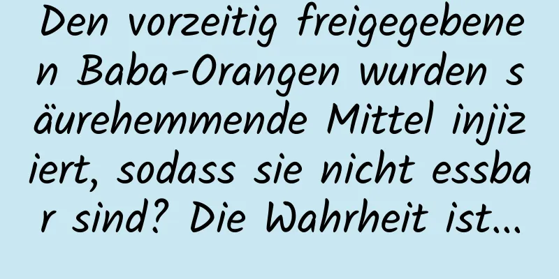 Den vorzeitig freigegebenen Baba-Orangen wurden säurehemmende Mittel injiziert, sodass sie nicht essbar sind? Die Wahrheit ist...