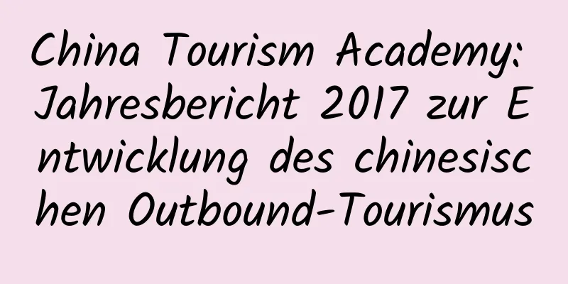 China Tourism Academy: Jahresbericht 2017 zur Entwicklung des chinesischen Outbound-Tourismus