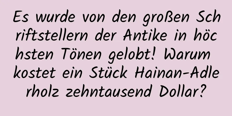 Es wurde von den großen Schriftstellern der Antike in höchsten Tönen gelobt! Warum kostet ein Stück Hainan-Adlerholz zehntausend Dollar?