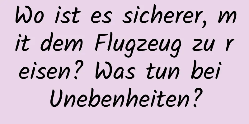 Wo ist es sicherer, mit dem Flugzeug zu reisen? Was tun bei Unebenheiten?