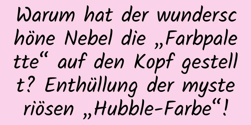 Warum hat der wunderschöne Nebel die „Farbpalette“ auf den Kopf gestellt? Enthüllung der mysteriösen „Hubble-Farbe“!