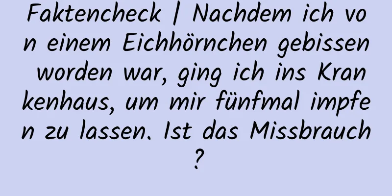 Faktencheck | Nachdem ich von einem Eichhörnchen gebissen worden war, ging ich ins Krankenhaus, um mir fünfmal impfen zu lassen. Ist das Missbrauch?