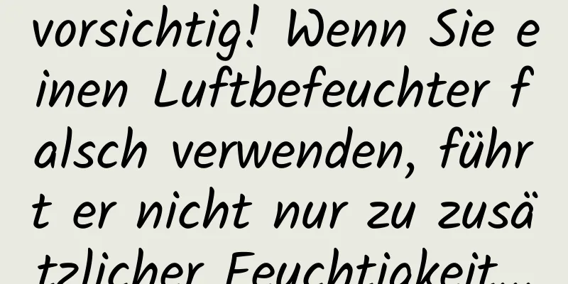 vorsichtig! Wenn Sie einen Luftbefeuchter falsch verwenden, führt er nicht nur zu zusätzlicher Feuchtigkeit...