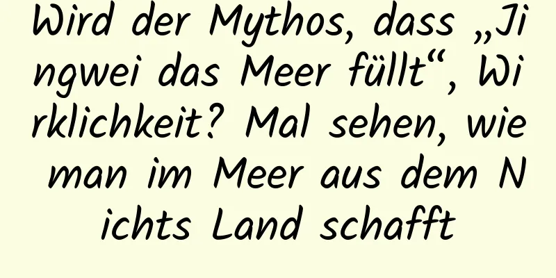 Wird der Mythos, dass „Jingwei das Meer füllt“, Wirklichkeit? Mal sehen, wie man im Meer aus dem Nichts Land schafft