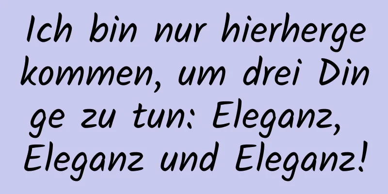 Ich bin nur hierhergekommen, um drei Dinge zu tun: Eleganz, Eleganz und Eleganz!