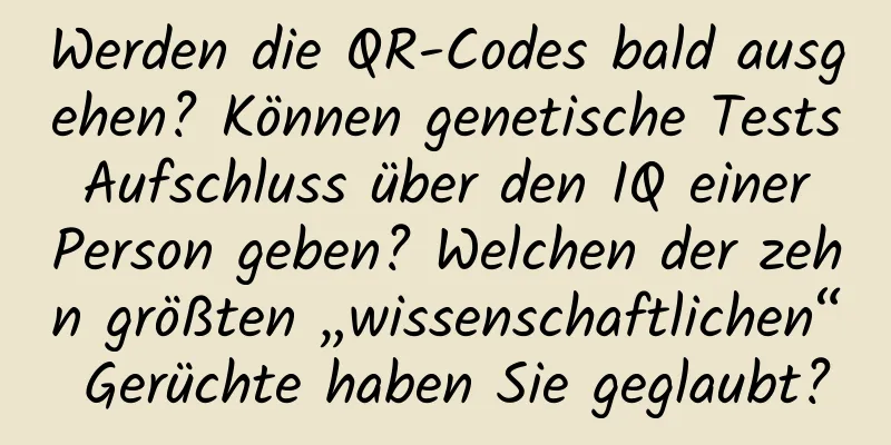 Werden die QR-Codes bald ausgehen? Können genetische Tests Aufschluss über den IQ einer Person geben? Welchen der zehn größten „wissenschaftlichen“ Gerüchte haben Sie geglaubt?
