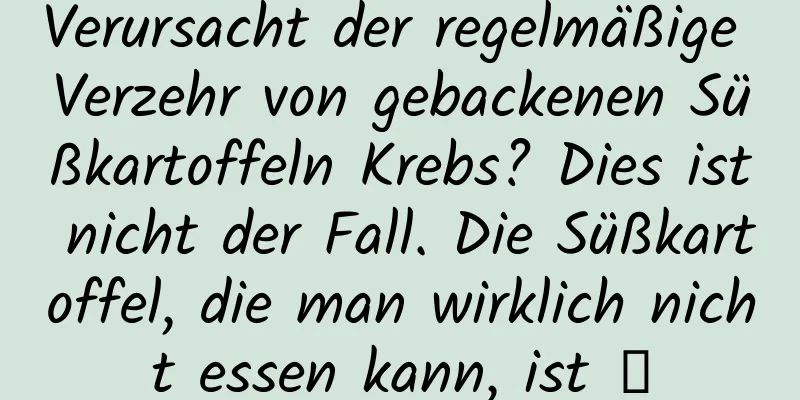 Verursacht der regelmäßige Verzehr von gebackenen Süßkartoffeln Krebs? Dies ist nicht der Fall. Die Süßkartoffel, die man wirklich nicht essen kann, ist →