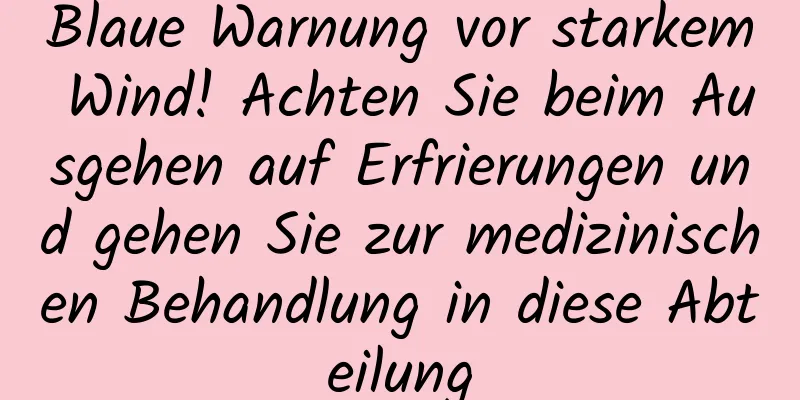 Blaue Warnung vor starkem Wind! Achten Sie beim Ausgehen auf Erfrierungen und gehen Sie zur medizinischen Behandlung in diese Abteilung
