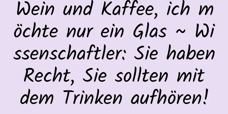 Wein und Kaffee, ich möchte nur ein Glas ~ Wissenschaftler: Sie haben Recht, Sie sollten mit dem Trinken aufhören!