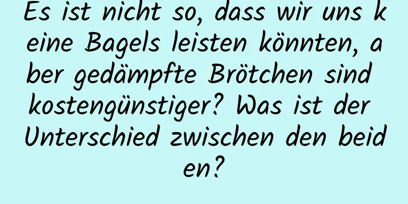 Es ist nicht so, dass wir uns keine Bagels leisten könnten, aber gedämpfte Brötchen sind kostengünstiger? Was ist der Unterschied zwischen den beiden?