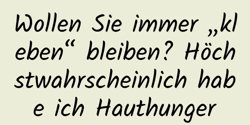 Wollen Sie immer „kleben“ bleiben? Höchstwahrscheinlich habe ich Hauthunger
