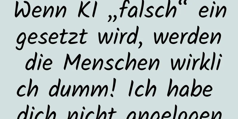 Wenn KI „falsch“ eingesetzt wird, werden die Menschen wirklich dumm! Ich habe dich nicht angelogen