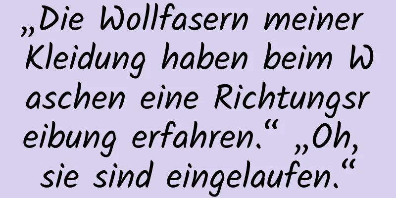 „Die Wollfasern meiner Kleidung haben beim Waschen eine Richtungsreibung erfahren.“ „Oh, sie sind eingelaufen.“
