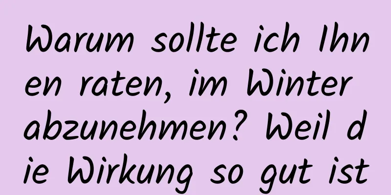 Warum sollte ich Ihnen raten, im Winter abzunehmen? Weil die Wirkung so gut ist