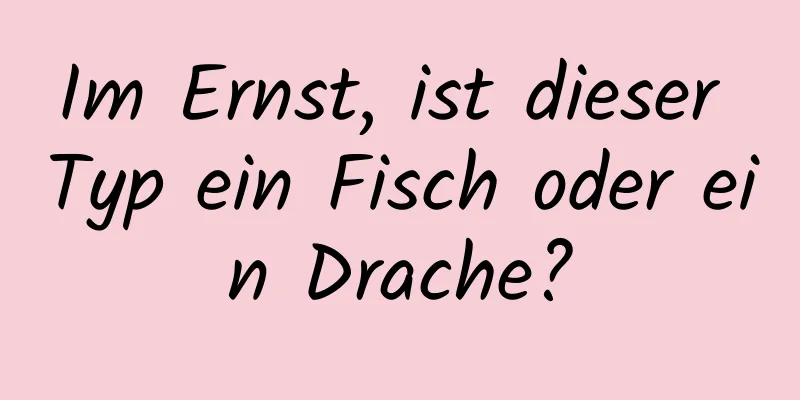 Im Ernst, ist dieser Typ ein Fisch oder ein Drache?