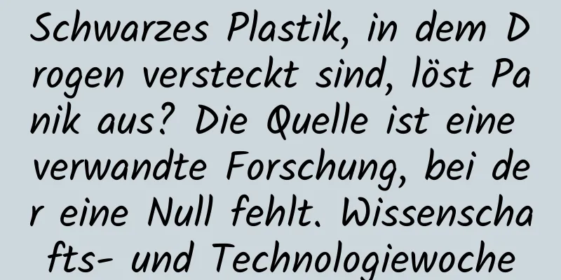 Schwarzes Plastik, in dem Drogen versteckt sind, löst Panik aus? Die Quelle ist eine verwandte Forschung, bei der eine Null fehlt. Wissenschafts- und Technologiewoche
