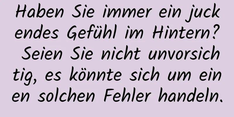 Haben Sie immer ein juckendes Gefühl im Hintern? Seien Sie nicht unvorsichtig, es könnte sich um einen solchen Fehler handeln.