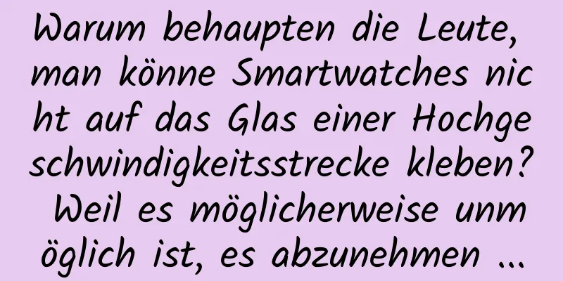 Warum behaupten die Leute, man könne Smartwatches nicht auf das Glas einer Hochgeschwindigkeitsstrecke kleben? Weil es möglicherweise unmöglich ist, es abzunehmen ...
