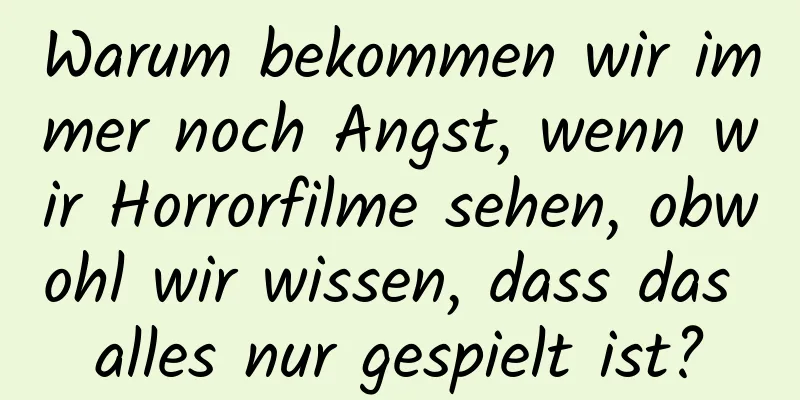 Warum bekommen wir immer noch Angst, wenn wir Horrorfilme sehen, obwohl wir wissen, dass das alles nur gespielt ist?