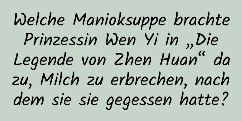 Welche Manioksuppe brachte Prinzessin Wen Yi in „Die Legende von Zhen Huan“ dazu, Milch zu erbrechen, nachdem sie sie gegessen hatte?