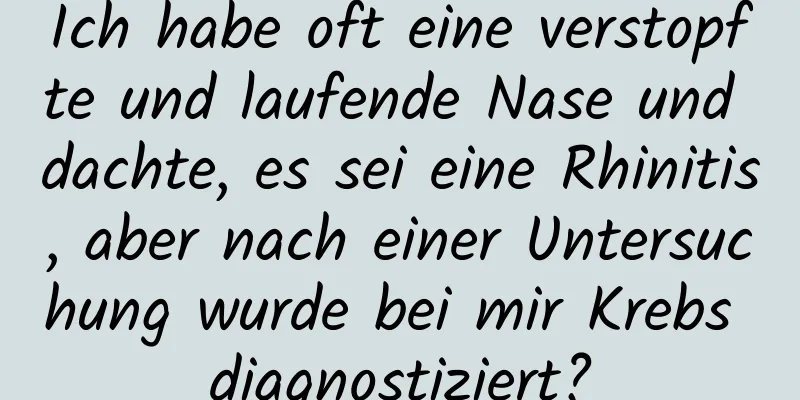 Ich habe oft eine verstopfte und laufende Nase und dachte, es sei eine Rhinitis, aber nach einer Untersuchung wurde bei mir Krebs diagnostiziert?